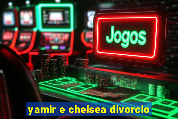 yamir e chelsea divorcio